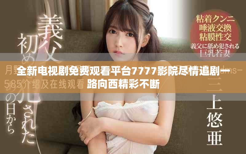 全新电视剧免费观看平台7777影院尽情追剧一路向西精彩不断