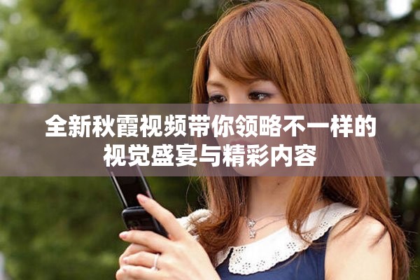 全新秋霞视频带你领略不一样的视觉盛宴与精彩内容