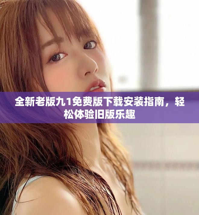 全新老版九1免费版下载安装指南，轻松体验旧版乐趣