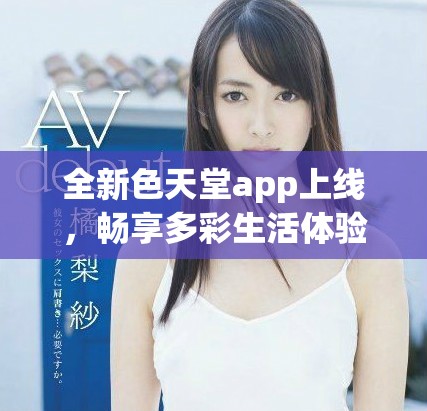 全新色天堂app上线，畅享多彩生活体验与精彩内容分享