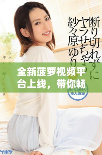 全新菠萝视频平台上线，带你畅享极致视听体验与娱乐内容