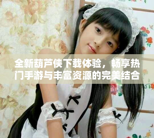 全新葫芦侠下载体验，畅享热门手游与丰富资源的完美结合