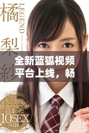 全新蓝狐视频平台上线，畅享丰富多彩的视听盛宴与精彩内容