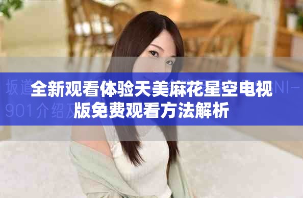 全新观看体验天美麻花星空电视版免费观看方法解析