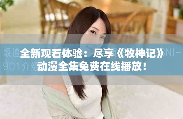 全新观看体验：尽享《牧神记》动漫全集免费在线播放！