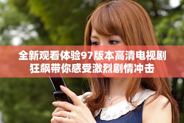 全新观看体验97版本高清电视剧狂飙带你感受激烈剧情冲击