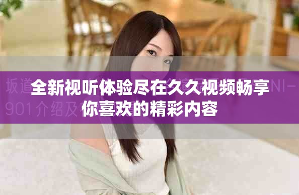 全新视听体验尽在久久视频畅享你喜欢的精彩内容