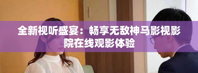全新视听盛宴：畅享无敌神马影视影院在线观影体验