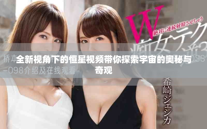 全新视角下的恒星视频带你探索宇宙的奥秘与奇观