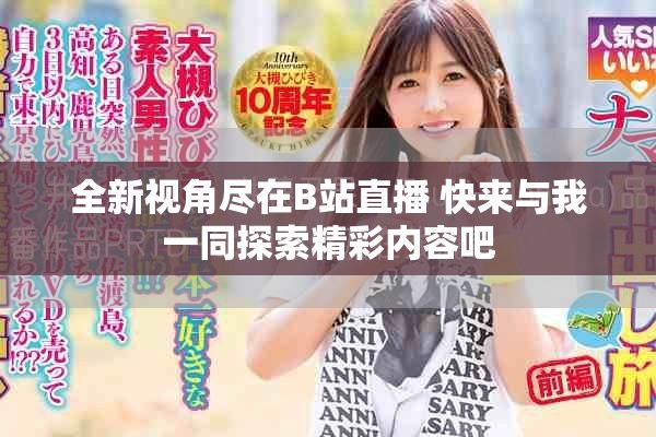 全新视角尽在B站直播 快来与我一同探索精彩内容吧