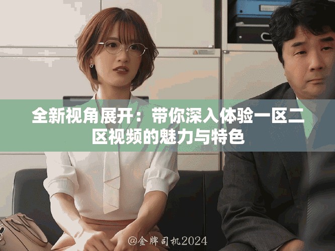 全新视角展开：带你深入体验一区二区视频的魅力与特色