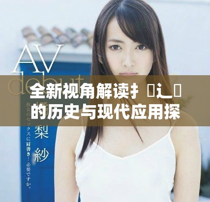 全新视角解读扌喿辶畐的历史与现代应用探讨