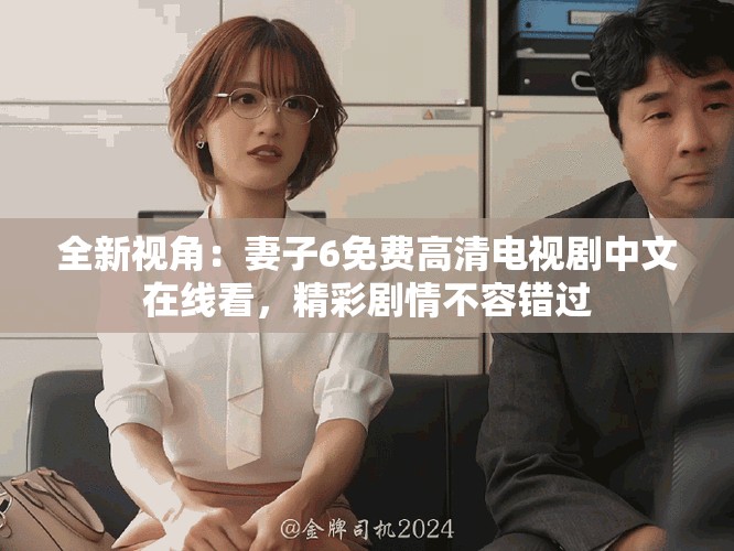 全新视角：妻子6免费高清电视剧中文在线看，精彩剧情不容错过