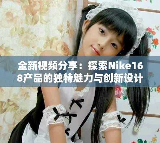 全新视频分享：探索Nike168产品的独特魅力与创新设计