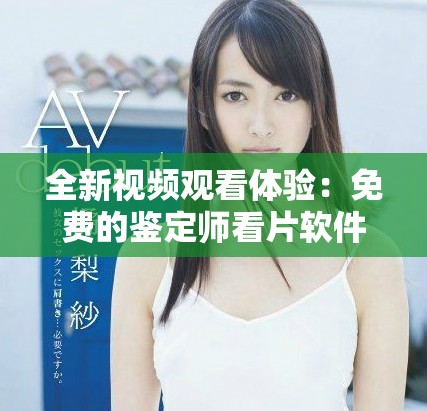 全新视频观看体验：免费的鉴定师看片软件推荐与使用指南