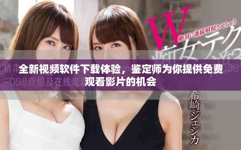 全新视频软件下载体验，鉴定师为你提供免费观看影片的机会