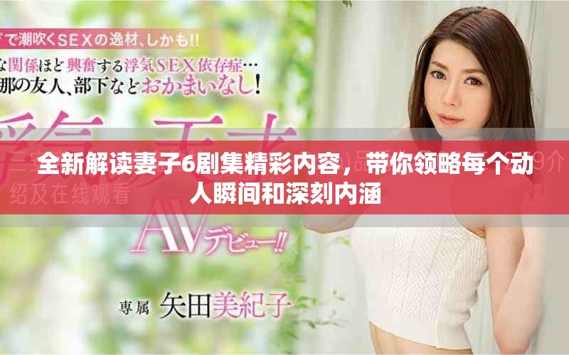 全新解读妻子6剧集精彩内容，带你领略每个动人瞬间和深刻内涵