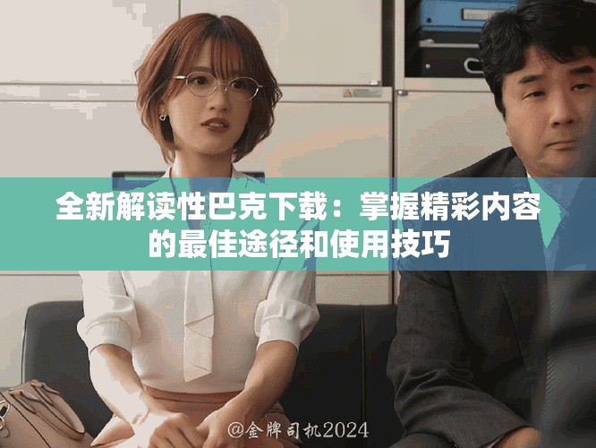 全新解读性巴克下载：掌握精彩内容的最佳途径和使用技巧