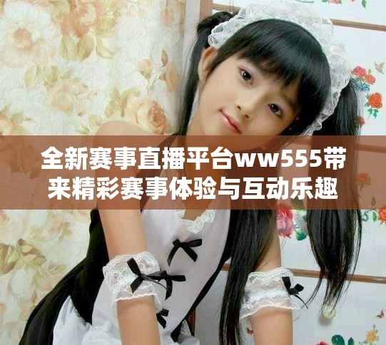 全新赛事直播平台ww555带来精彩赛事体验与互动乐趣