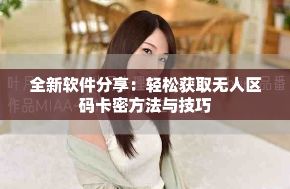全新软件分享：轻松获取无人区码卡密方法与技巧