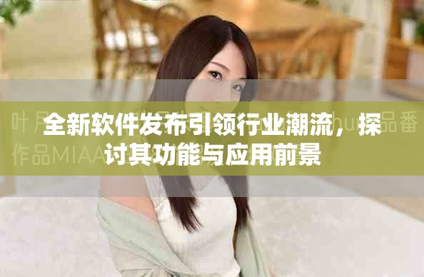 全新软件发布引领行业潮流，探讨其功能与应用前景