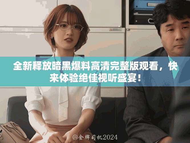 全新释放暗黑爆料高清完整版观看，快来体验绝佳视听盛宴！