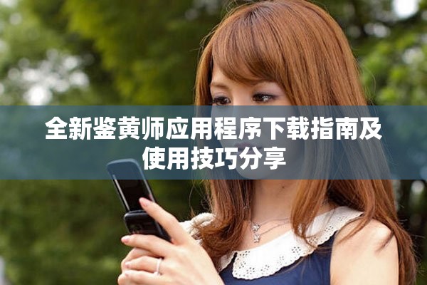 全新鉴黄师应用程序下载指南及使用技巧分享
