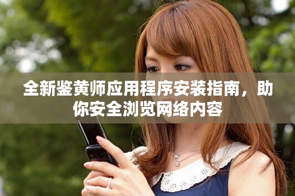 全新鉴黄师应用程序安装指南，助你安全浏览网络内容