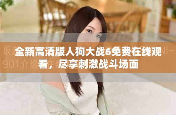全新高清版人狗大战6免费在线观看，尽享刺激战斗场面