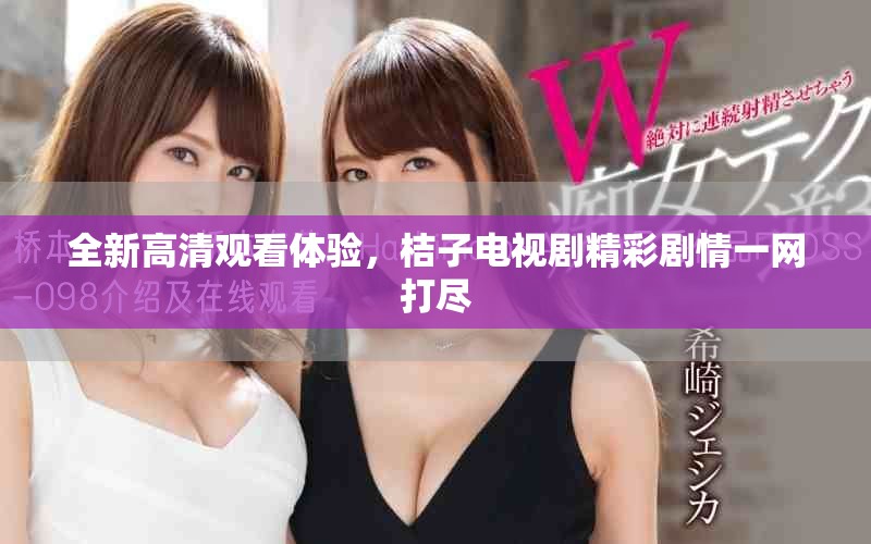 全新高清观看体验，桔子电视剧精彩剧情一网打尽