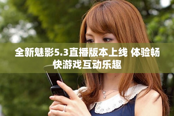 全新魅影5.3直播版本上线 体验畅快游戏互动乐趣
