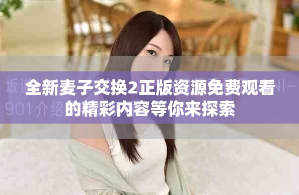 全新麦子交换2正版资源免费观看的精彩内容等你来探索