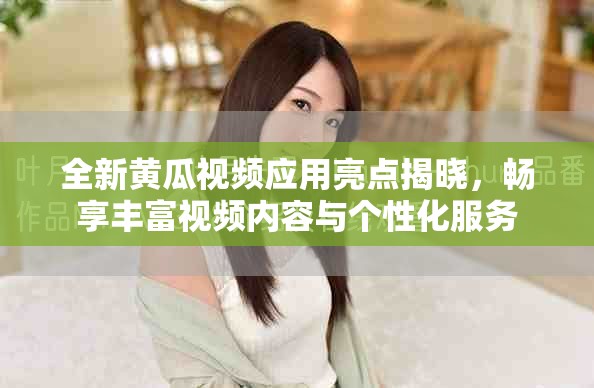 全新黄瓜视频应用亮点揭晓，畅享丰富视频内容与个性化服务