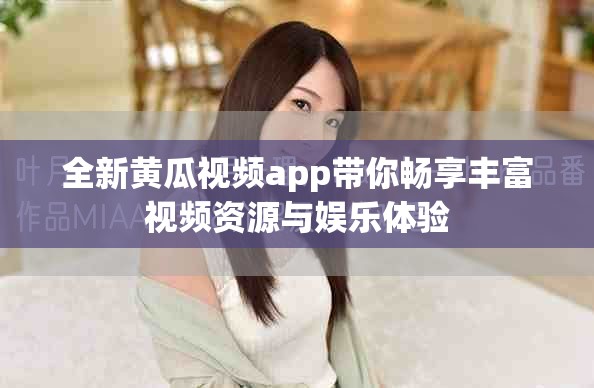 全新黄瓜视频app带你畅享丰富视频资源与娱乐体验