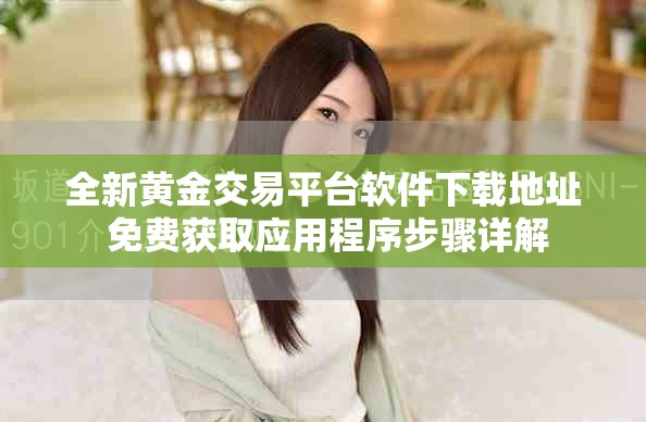 全新黄金交易平台软件下载地址 免费获取应用程序步骤详解