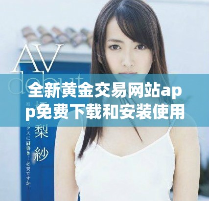 全新黄金交易网站app免费下载和安装使用指南