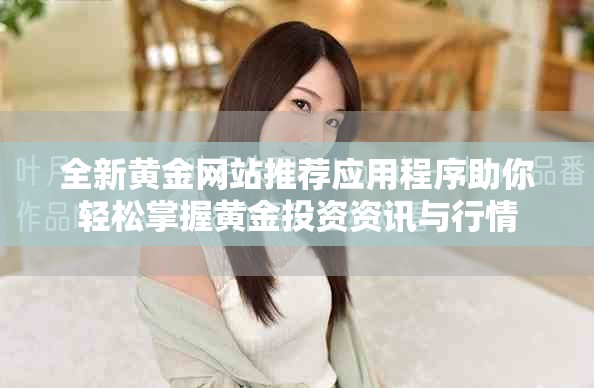 全新黄金网站推荐应用程序助你轻松掌握黄金投资资讯与行情