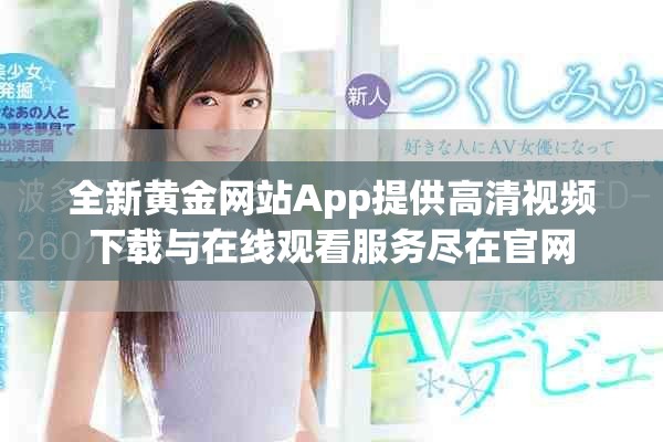 全新黄金网站App提供高清视频下载与在线观看服务尽在官网