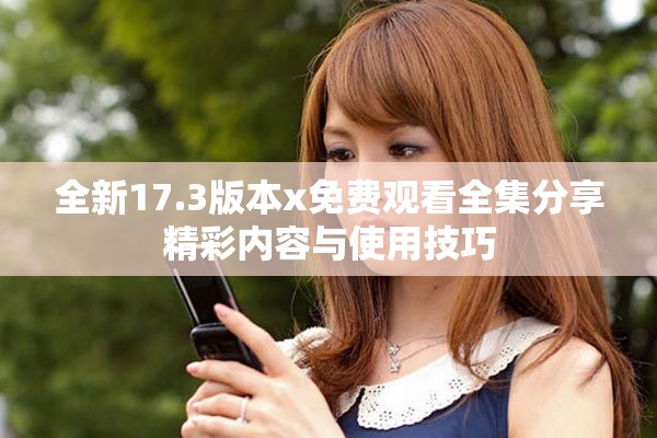 全新17.3版本x免费观看全集分享精彩内容与使用技巧