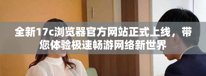 全新17c浏览器官方网站正式上线，带您体验极速畅游网络新世界