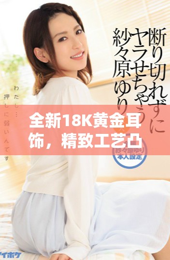 全新18K黄金耳饰，精致工艺凸显优雅魅力，时尚必备首饰选择