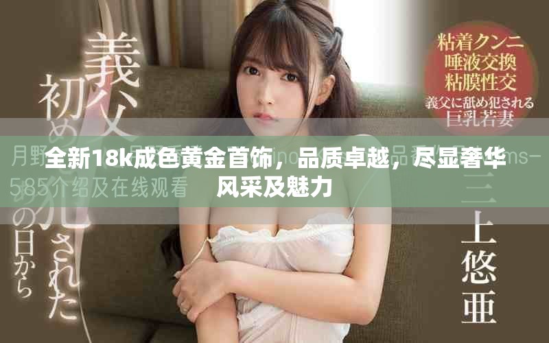 全新18k成色黄金首饰，品质卓越，尽显奢华风采及魅力