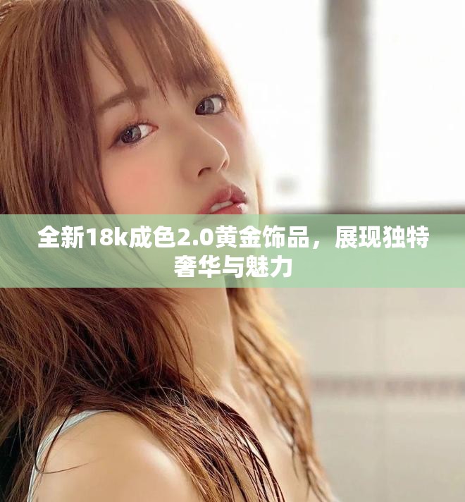 全新18k成色2.0黄金饰品，展现独特奢华与魅力