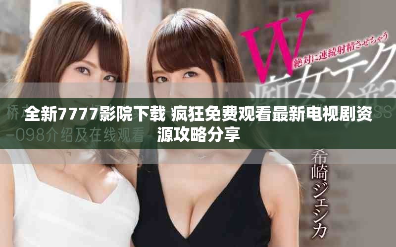 全新7777影院下载 疯狂免费观看最新电视剧资源攻略分享