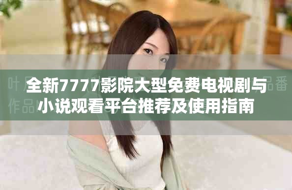 全新7777影院大型免费电视剧与小说观看平台推荐及使用指南