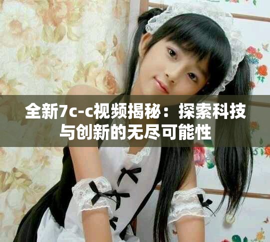 全新7c-c视频揭秘：探索科技与创新的无尽可能性