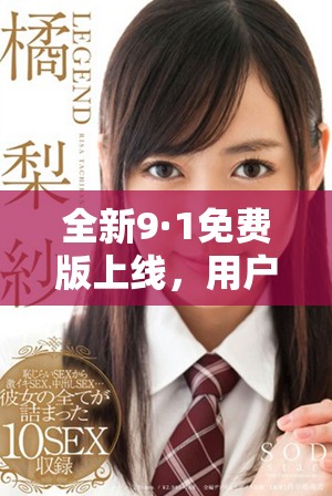 全新9·1免费版上线，用户体验大幅提升不容错过