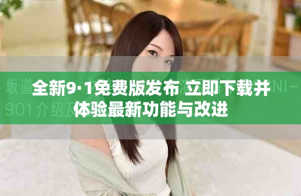全新9·1免费版发布 立即下载并体验最新功能与改进