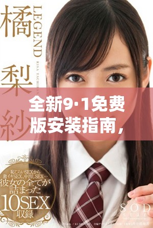全新9·1免费版安装指南，轻松掌握操作技巧与步骤