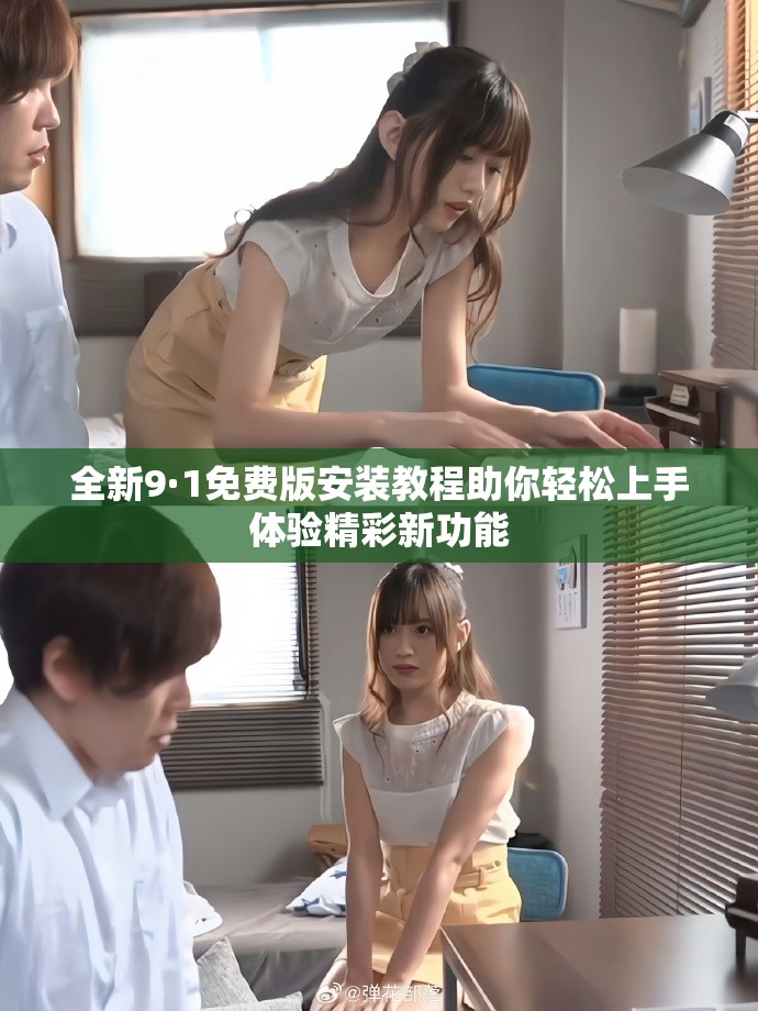全新9·1免费版安装教程助你轻松上手体验精彩新功能